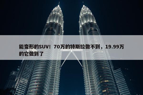 能变形的SUV！70万的特斯拉做不到，19.99万的它做到了