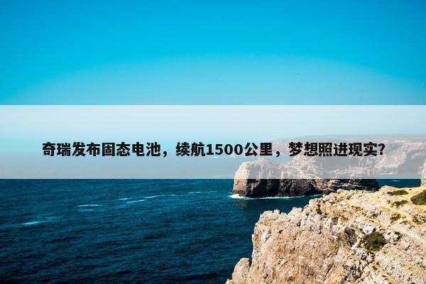 奇瑞发布固态电池，续航1500公里，梦想照进现实？