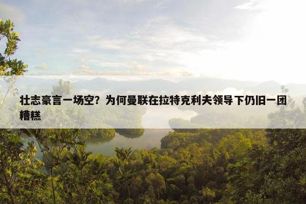 壮志豪言一场空？为何曼联在拉特克利夫领导下仍旧一团糟糕