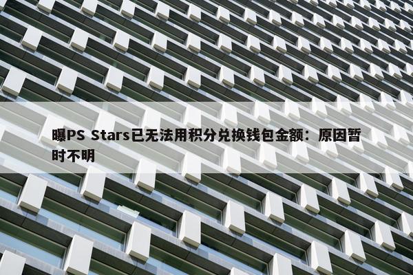 曝PS Stars已无法用积分兑换钱包金额：原因暂时不明