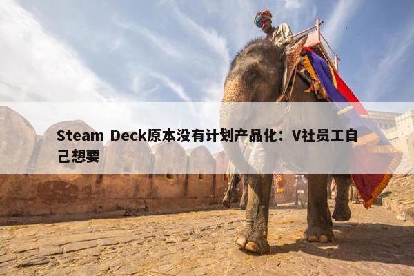 Steam Deck原本没有计划产品化：V社员工自己想要