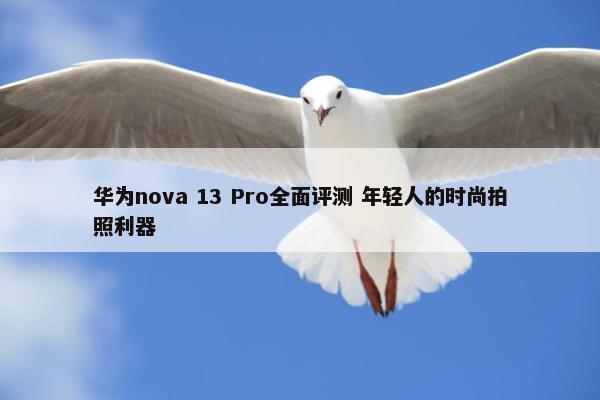 华为nova 13 Pro全面评测 年轻人的时尚拍照利器