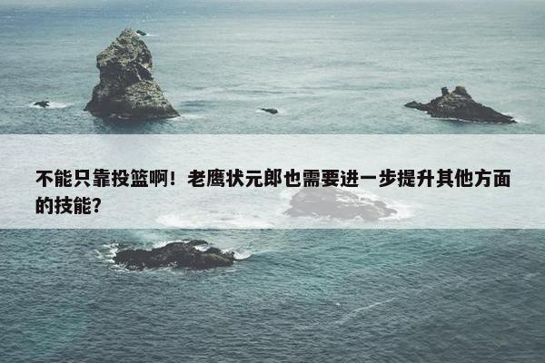 不能只靠投篮啊！老鹰状元郎也需要进一步提升其他方面的技能？