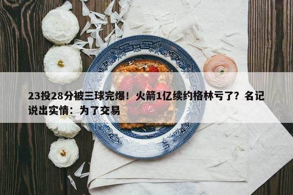 23投28分被三球完爆！火箭1亿续约格林亏了？名记说出实情：为了交易