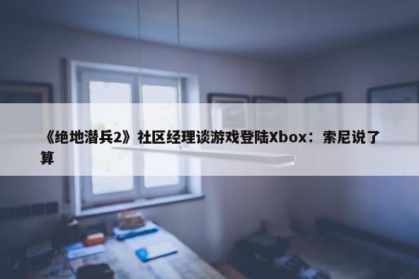 《绝地潜兵2》社区经理谈游戏登陆Xbox：索尼说了算