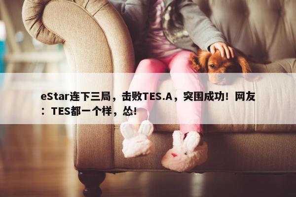 eStar连下三局，击败TES.A，突围成功！网友：TES都一个样，怂！