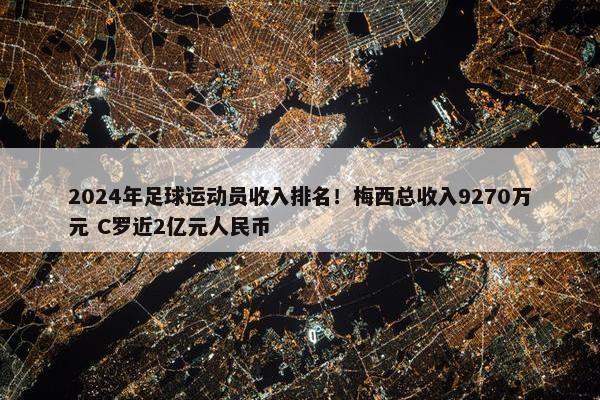 2024年足球运动员收入排名！梅西总收入9270万元 C罗近2亿元人民币