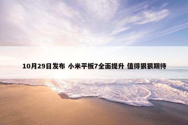 10月29日发布 小米平板7全面提升 值得狠狠期待