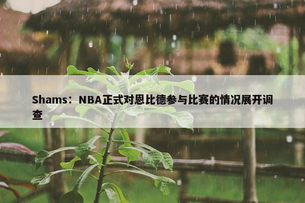 Shams：NBA正式对恩比德参与比赛的情况展开调查