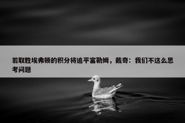 若取胜埃弗顿的积分将追平富勒姆，戴奇：我们不这么思考问题