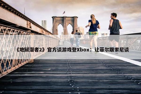 《地狱潜者2》官方谈游戏登Xbox：让菲尔跟索尼谈