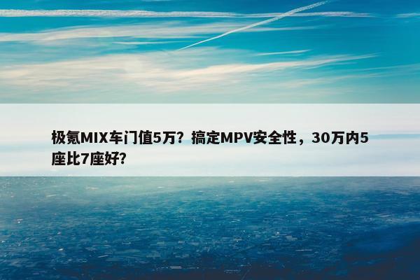 极氪MIX车门值5万？搞定MPV安全性，30万内5座比7座好？