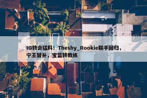 IG转会猛料！Theshy_Rookie联手回归，宁王替补，宝蓝转教练