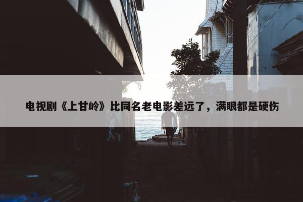 电视剧《上甘岭》比同名老电影差远了，满眼都是硬伤