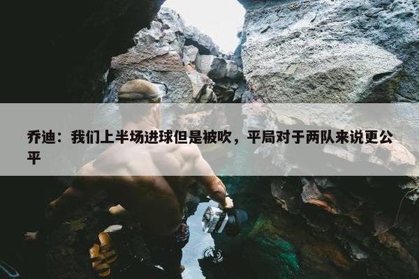 乔迪：我们上半场进球但是被吹，平局对于两队来说更公平