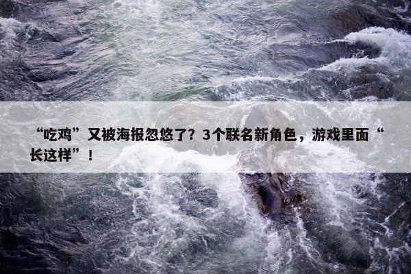 “吃鸡”又被海报忽悠了？3个联名新角色，游戏里面“长这样”！