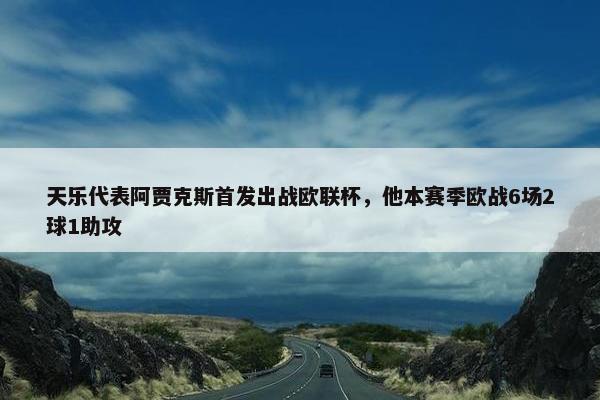 天乐代表阿贾克斯首发出战欧联杯，他本赛季欧战6场2球1助攻