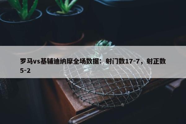 罗马vs基辅迪纳摩全场数据：射门数17-7，射正数5-2