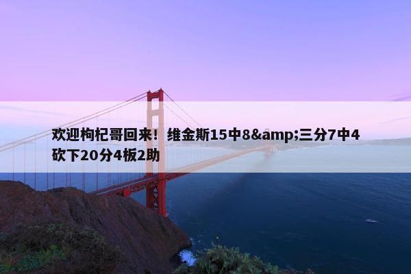 欢迎枸杞哥回来！维金斯15中8&三分7中4砍下20分4板2助