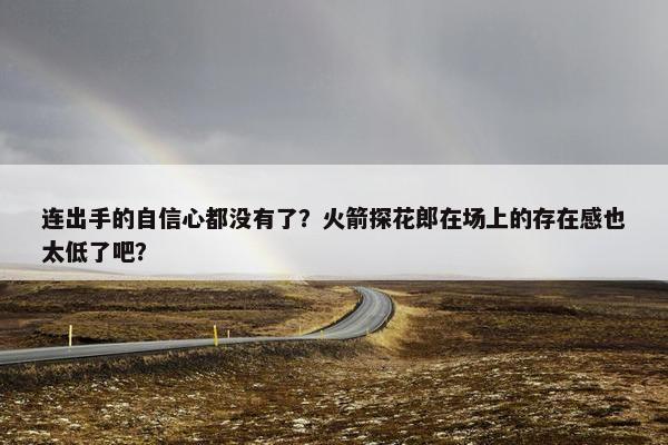 连出手的自信心都没有了？火箭探花郎在场上的存在感也太低了吧？