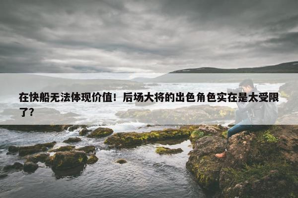 在快船无法体现价值！后场大将的出色角色实在是太受限了？