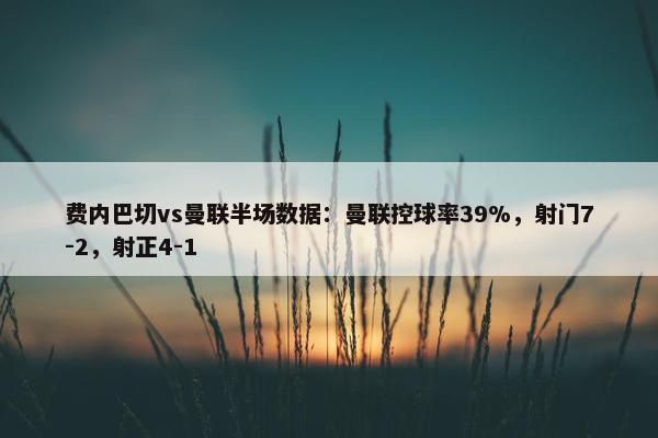 费内巴切vs曼联半场数据：曼联控球率39%，射门7-2，射正4-1