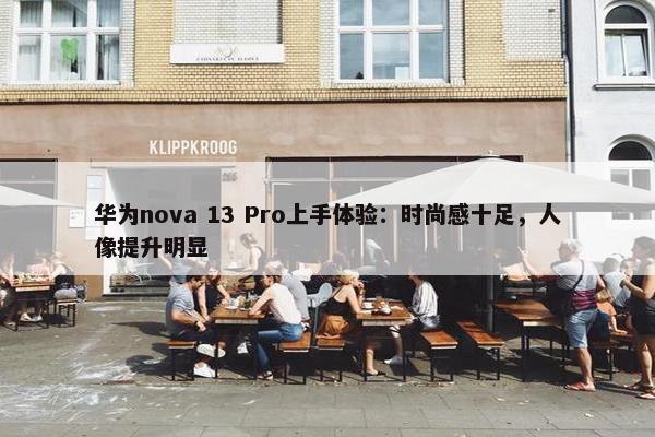 华为nova 13 Pro上手体验：时尚感十足，人像提升明显