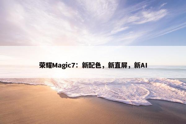 荣耀Magic7：新配色，新直屏，新AI