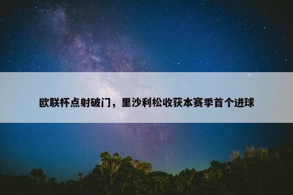 欧联杯点射破门，里沙利松收获本赛季首个进球