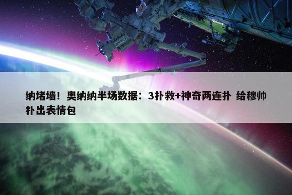 纳堵墙！奥纳纳半场数据：3扑救+神奇两连扑 给穆帅扑出表情包