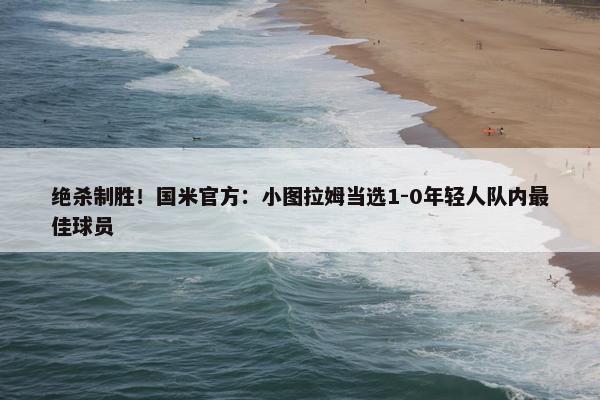 绝杀制胜！国米官方：小图拉姆当选1-0年轻人队内最佳球员