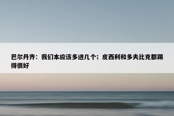 巴尔丹齐：我们本应该多进几个；皮西利和多夫比克都踢得很好