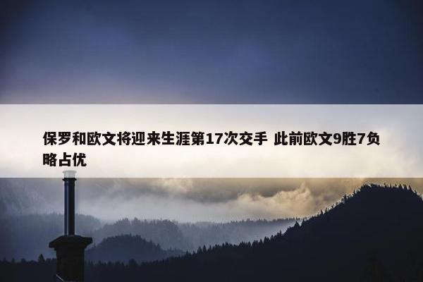 保罗和欧文将迎来生涯第17次交手 此前欧文9胜7负略占优