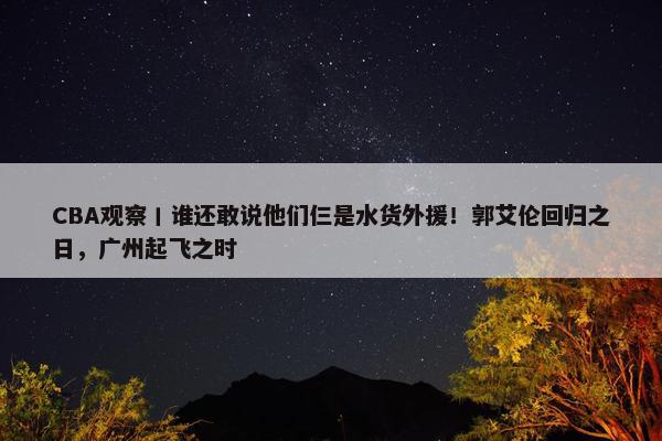 CBA观察丨谁还敢说他们仨是水货外援！郭艾伦回归之日，广州起飞之时