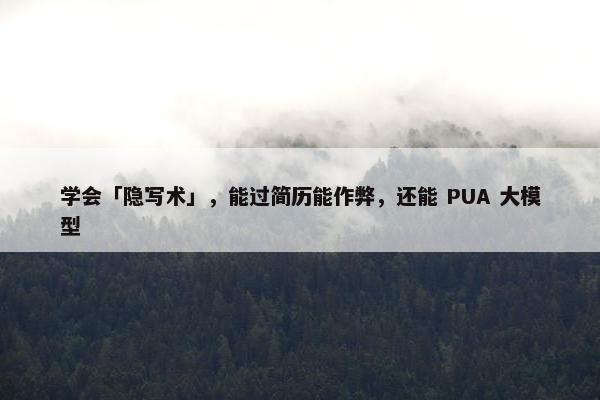 学会「隐写术」，能过简历能作弊，还能 PUA 大模型