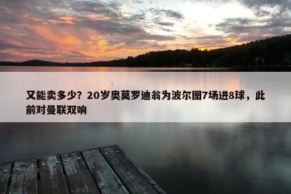 又能卖多少？20岁奥莫罗迪翁为波尔图7场进8球，此前对曼联双响