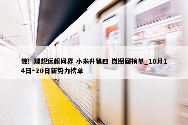 惊！理想远超问界 小米升第四 岚图回榜单_10月14日~20日新势力榜单