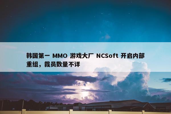 韩国第一 MMO 游戏大厂 NCSoft 开启内部重组，裁员数量不详