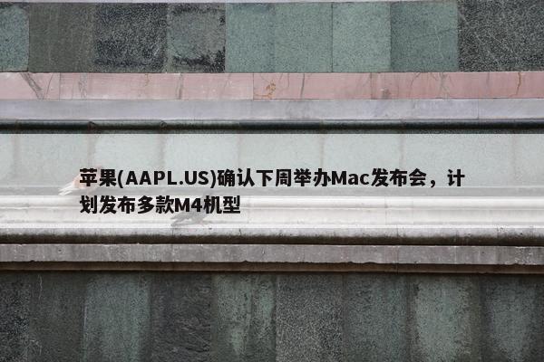 苹果(AAPL.US)确认下周举办Mac发布会，计划发布多款M4机型