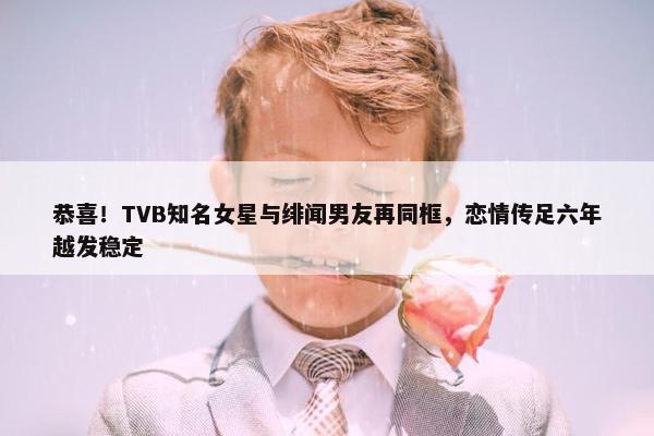 恭喜！TVB知名女星与绯闻男友再同框，恋情传足六年越发稳定