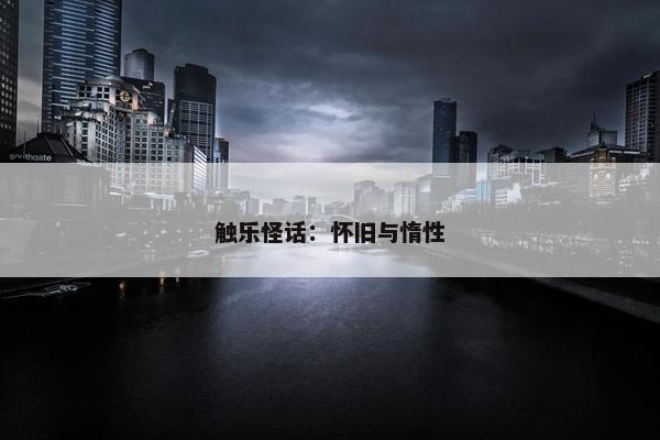 触乐怪话：怀旧与惰性