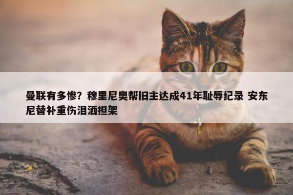 曼联有多惨？穆里尼奥帮旧主达成41年耻辱纪录 安东尼替补重伤泪洒担架