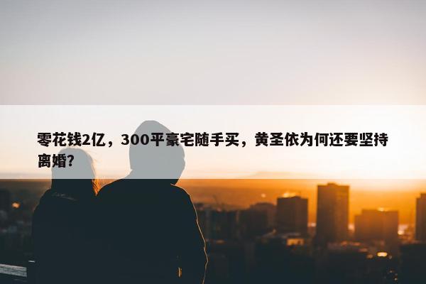 零花钱2亿，300平豪宅随手买，黄圣依为何还要坚持离婚？