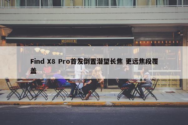 Find X8 Pro首发倒置潜望长焦 更远焦段覆盖