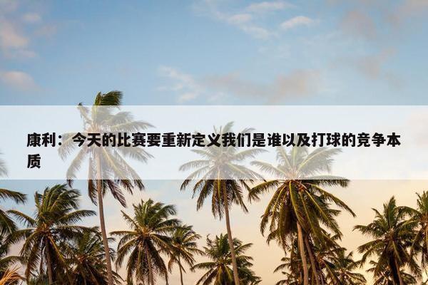 康利：今天的比赛要重新定义我们是谁以及打球的竞争本质