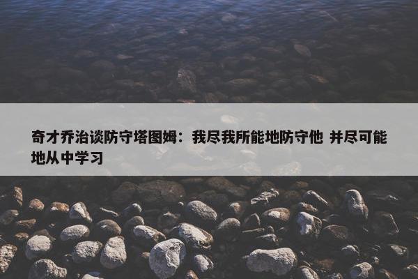 奇才乔治谈防守塔图姆：我尽我所能地防守他 并尽可能地从中学习