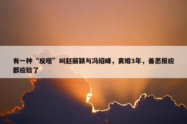 有一种“反噬”叫赵丽颖与冯绍峰，离婚3年，善恶报应都应验了