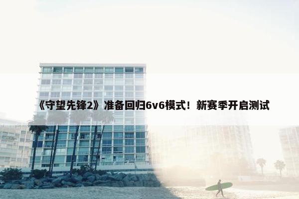 《守望先锋2》准备回归6v6模式！新赛季开启测试