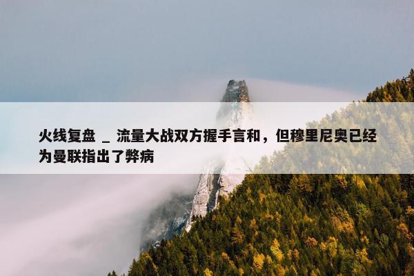 火线复盘 _ 流量大战双方握手言和，但穆里尼奥已经为曼联指出了弊病