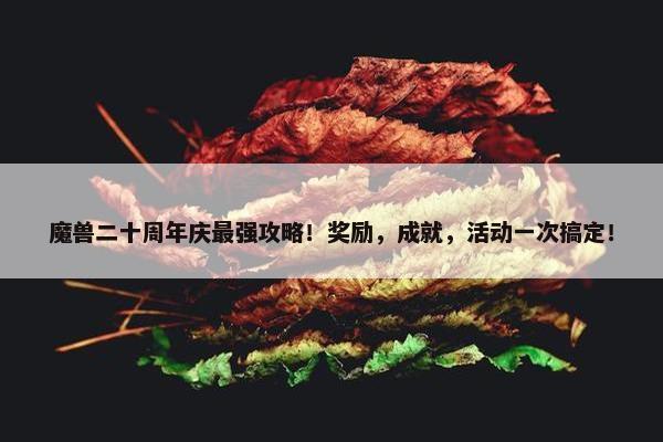 魔兽二十周年庆最强攻略！奖励，成就，活动一次搞定！